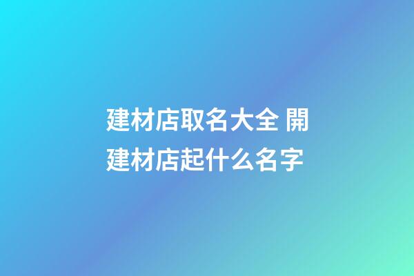 建材店取名大全 開建材店起什么名字-第1張-店鋪起名-玄機派